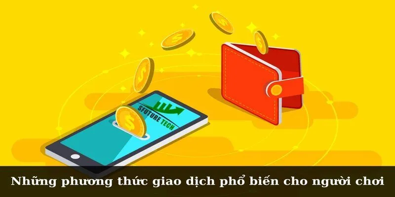 Chính Sách Nạp Rút Tiền Và Các Thông Tin Cần Nắm Rõ Những phương thức giao dịch phổ biến cho người chơi